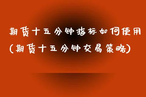 期货十五分钟指标如何使用(期货十五分钟交易策略)