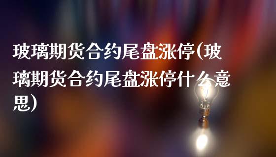 玻璃期货合约尾盘涨停(玻璃期货合约尾盘涨停什么意思)