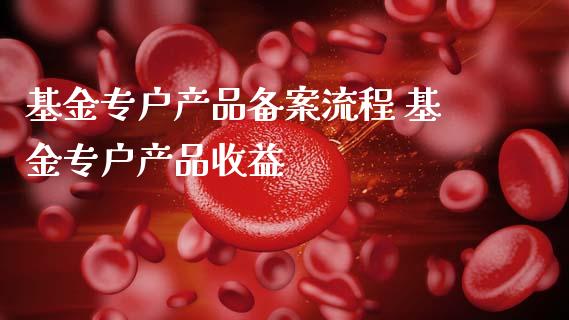 基金专户产品备案流程 基金专户产品收益