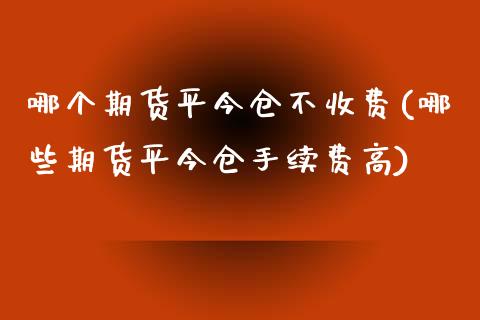 哪个期货平今仓不收费(哪些期货平今仓手续费高)