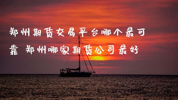 郑州期货交易平台哪个最可靠 郑州哪家期货公司最好