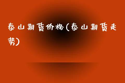 泰山期货价格(泰山期货走势)