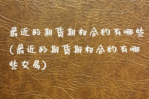 最近的期货期权合约有哪些(最近的期货期权合约有哪些交易)