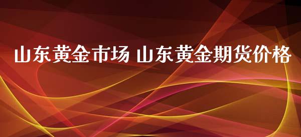 山东黄金市场 山东黄金期货价格