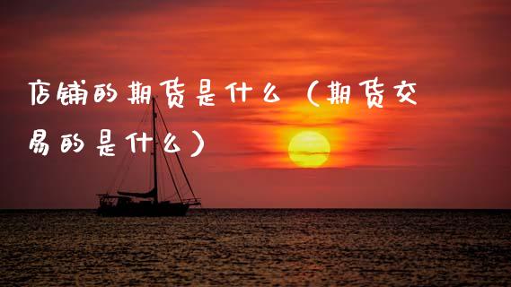 店铺的期货是什么（期货交易的是什么）