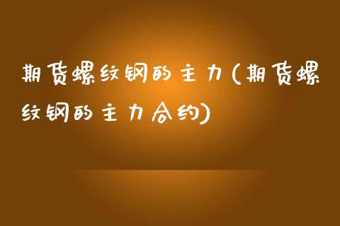 期货螺纹钢的主力(期货螺纹钢的主力合约)
