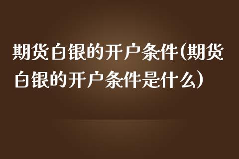 期货白银的开户条件(期货白银的开户条件是什么)