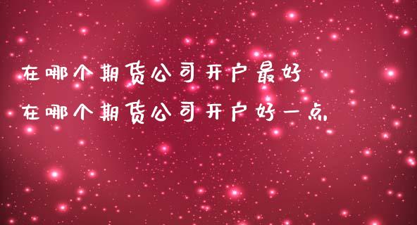 在哪个期货公司开户最好 在哪个期货公司开户好一点