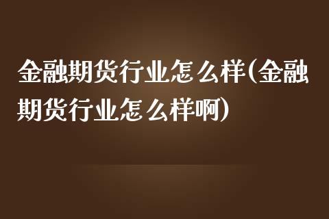 金融期货行业怎么样(金融期货行业怎么样啊)