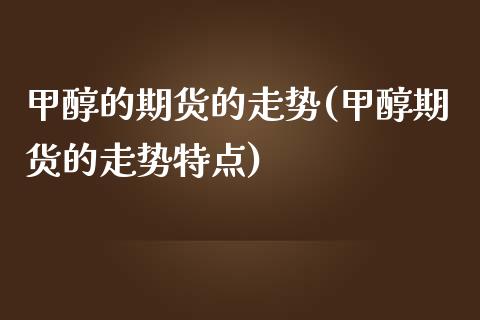 甲醇的期货的走势(甲醇期货的走势特点)
