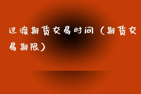 过渡期货交易时间（期货交易期限）