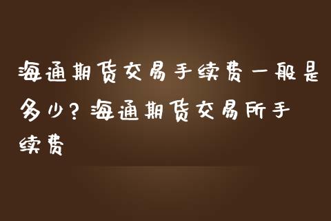 海通期货交易手续费一般是多少? 海通期货交易所手续费