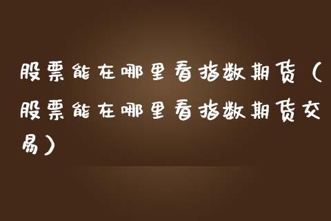 股票能在哪里看指数期货（股票能在哪里看指数期货交易）