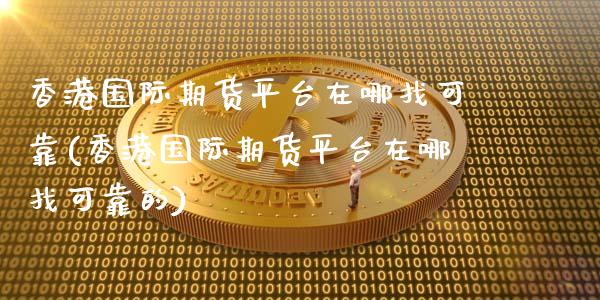 香港国际期货平台在哪找可靠(香港国际期货平台在哪找可靠的)