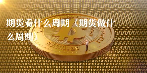 期货看什么周期（期货做什么周期）