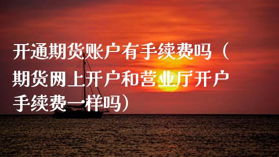 开通期货账户有手续费吗（期货网上开户和营业厅开户手续费一样吗）