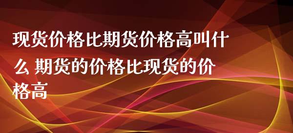 现货价格比期货价格高叫什么 期货的价格比现货的价格高