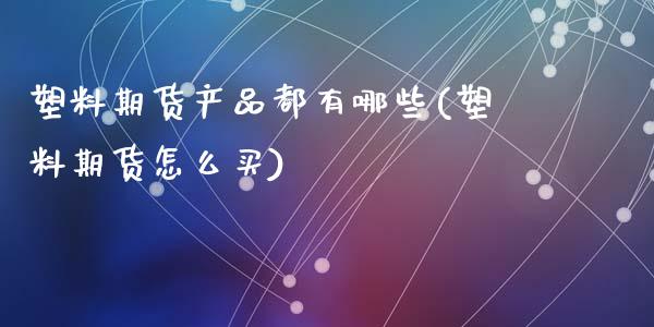 塑料期货产品都有哪些(塑料期货怎么买)