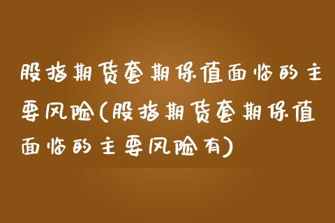 股指期货套期保值面临的主要风险(股指期货套期保值面临的主要风险有)