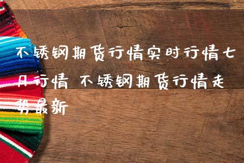 不锈钢期货行情实时行情七月行情 不锈钢期货行情走势最新
