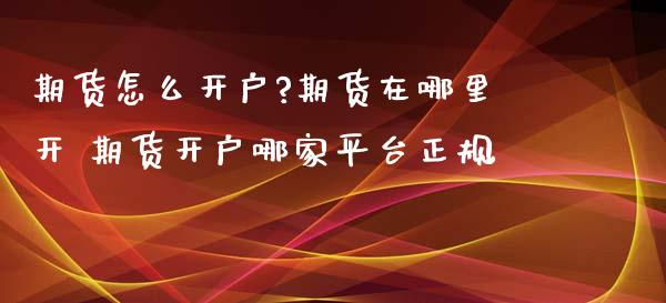 期货怎么开户?期货在哪里开 期货开户哪家平台正规