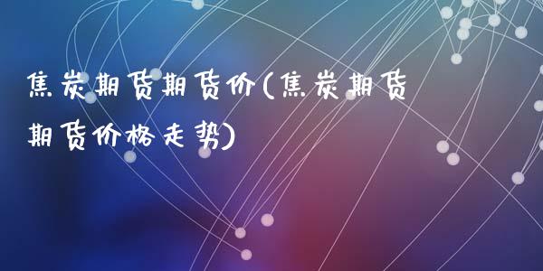焦炭期货期货价(焦炭期货期货价格走势)