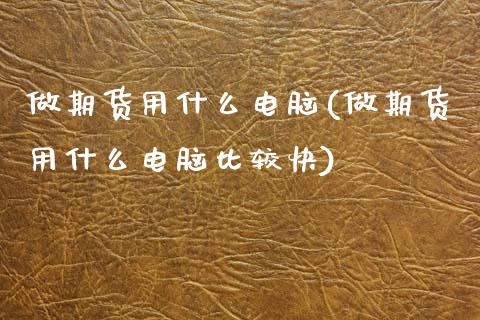 做期货用什么电脑(做期货用什么电脑比较快)