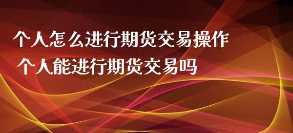 个人怎么进行期货交易操作 个人能进行期货交易吗