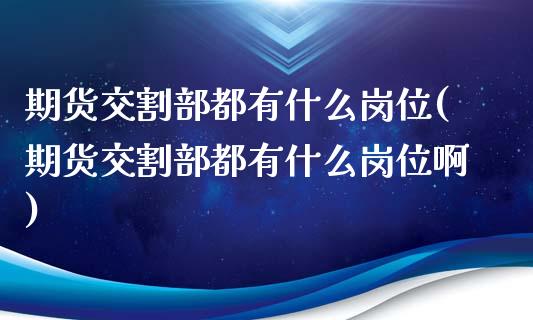 期货交割部都有什么岗位(期货交割部都有什么岗位啊)