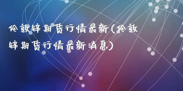 伦敦锌期货行情最新(伦敦锌期货行情最新消息)