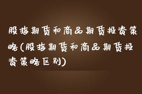 股指期货和商品期货投资策略(股指期货和商品期货投资策略区别)