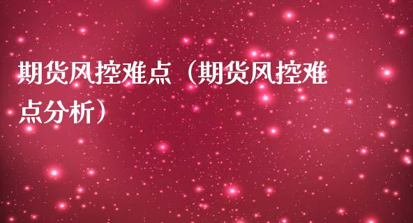 期货风控难点（期货风控难点分析）