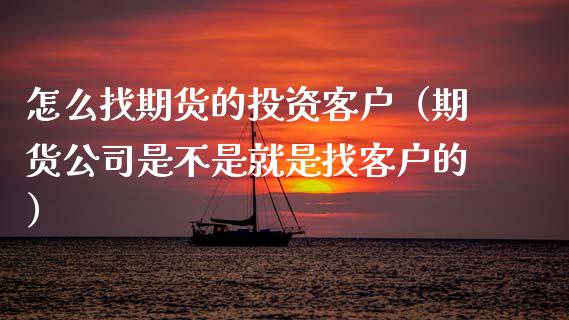 怎么找期货的投资客户（期货公司是不是就是找客户的）