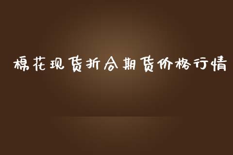 棉花现货折合期货价格行情