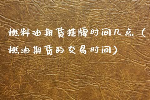 燃料油期货挂牌时间几点（燃油期货的交易时间）