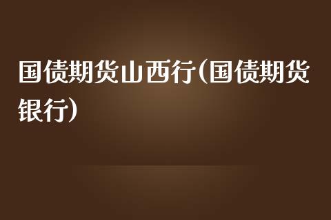 国债期货山西行(国债期货银行)
