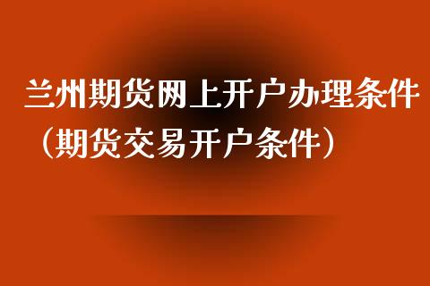 兰州期货网上开户办理条件（期货交易开户条件）