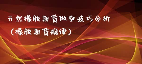 天然橡胶期货做空技巧分析（橡胶期货规律）