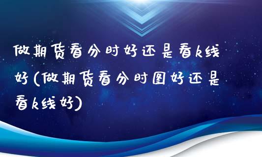 做期货看分时好还是看k线好(做期货看分时图好还是看k线好)