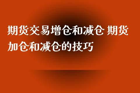 期货交易增仓和减仓 期货加仓和减仓的技巧