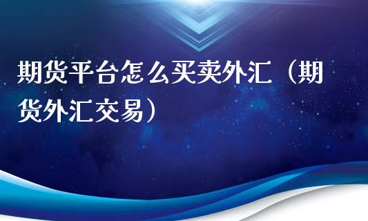 期货平台怎么买卖外汇（期货外汇交易）_https://www.dglong8.com_股票理财_第1张