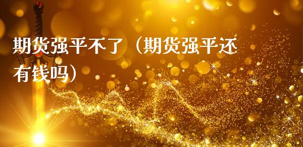 期货强平不了（期货强平还有钱吗）