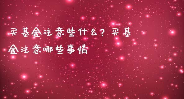 买基金注意些什么? 买基金注意哪些事情