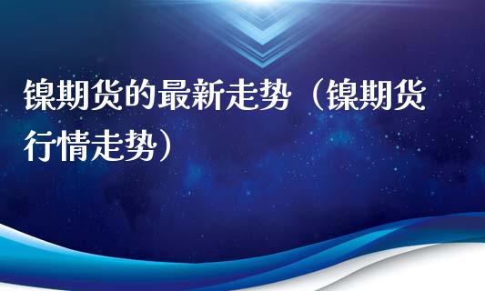 镍期货的最新走势（镍期货行情走势）