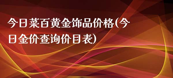 今日菜百黄金饰品价格(今日金价查询价目表)