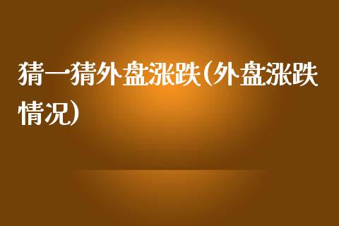 猜一猜外盘涨跌(外盘涨跌情况)