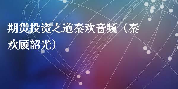 期货投资之道秦欢（秦欢顾韶光）