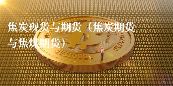 焦炭现货与期货（焦炭期货与焦煤期货）