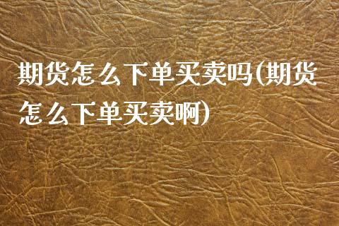 期货怎么下单买卖吗(期货怎么下单买卖啊)