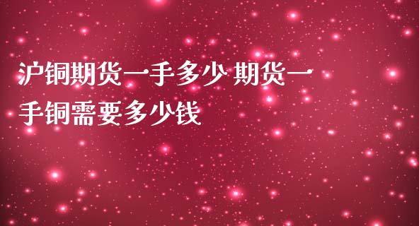沪铜期货一手多少 期货一手铜需要多少钱